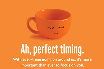 An orange cup with eyelashes and a mouth; Ah, perfect timing. With everything going on around us, it's more important than ever to focus on you